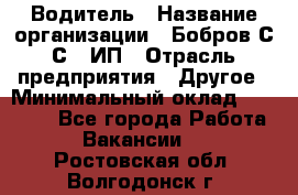 Водитель › Название организации ­ Бобров С.С., ИП › Отрасль предприятия ­ Другое › Минимальный оклад ­ 25 000 - Все города Работа » Вакансии   . Ростовская обл.,Волгодонск г.